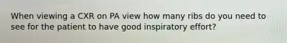 When viewing a CXR on PA view how many ribs do you need to see for the patient to have good inspiratory effort?