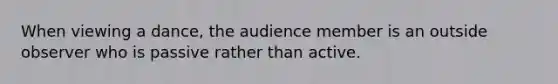 When viewing a dance, the audience member is an outside observer who is passive rather than active.