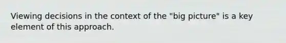 Viewing decisions in the context of the "big picture" is a key element of this approach.