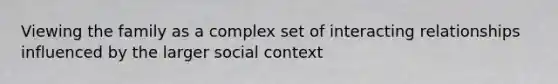 Viewing the family as a complex set of interacting relationships influenced by the larger social context