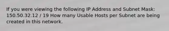 If you were viewing the following IP Address and Subnet Mask: 150.50.32.12 / 19 How many Usable Hosts per Subnet are being created in this network.