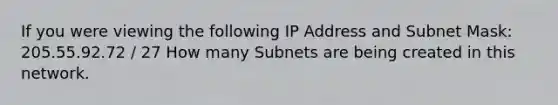 If you were viewing the following IP Address and Subnet Mask: 205.55.92.72 / 27 How many Subnets are being created in this network.