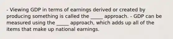 - Viewing GDP in terms of earnings derived or created by producing something is called the _____ approach. - GDP can be measured using the _____ approach, which adds up all of the items that make up national earnings.