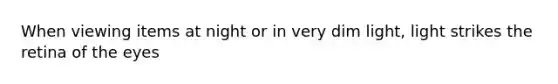 When viewing items at night or in very dim light, light strikes the retina of the eyes
