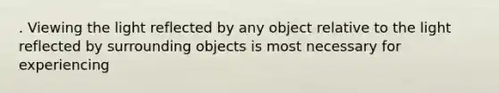 . Viewing the light reflected by any object relative to the light reflected by surrounding objects is most necessary for experiencing