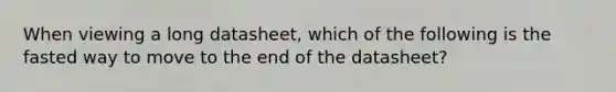 When viewing a long datasheet, which of the following is the fasted way to move to the end of the datasheet?