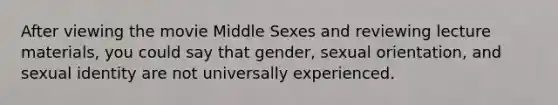 After viewing the movie Middle Sexes and reviewing lecture materials, you could say that gender, sexual orientation, and sexual identity are not universally experienced.