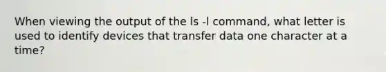 When viewing the output of the ls -l command, what letter is used to identify devices that transfer data one character at a time?