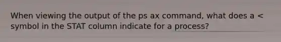 When viewing the output of the ps ax​ command, what does a < symbol in the STAT column indicate for a process?