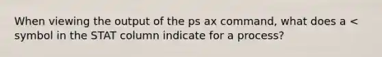 When viewing the output of the ps ax command, what does a < symbol in the STAT column indicate for a process?