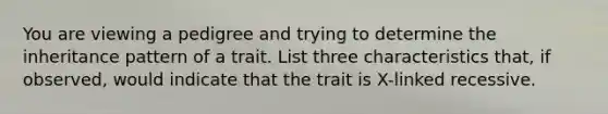 You are viewing a pedigree and trying to determine the inheritance pattern of a trait. List three characteristics that, if observed, would indicate that the trait is X-linked recessive.