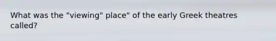 What was the "viewing" place" of the early Greek theatres called?