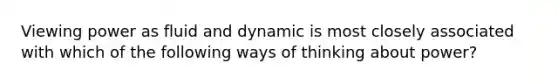 Viewing power as fluid and dynamic is most closely associated with which of the following ways of thinking about power?