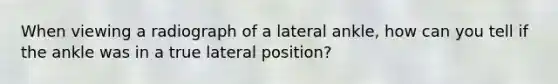 When viewing a radiograph of a lateral ankle, how can you tell if the ankle was in a true lateral position?