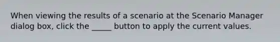 When viewing the results of a scenario at the Scenario Manager dialog box, click the _____ button to apply the current values.