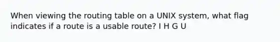 When viewing the routing table on a UNIX system, what flag indicates if a route is a usable route?​ ​I ​H ​G ​U