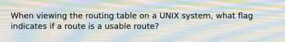 When viewing the routing table on a UNIX system, what flag indicates if a route is a usable route?​