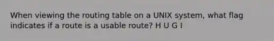 When viewing the routing table on a UNIX system, what flag indicates if a route is a usable route? H U G I