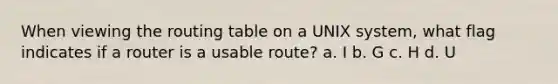 When viewing the routing table on a UNIX system, what flag indicates if a router is a usable route? a. I b. G c. H d. U