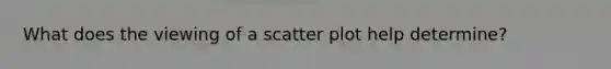 What does the viewing of a scatter plot help determine?