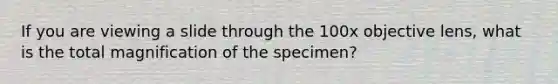 If you are viewing a slide through the 100x objective lens, what is the total magnification of the specimen?