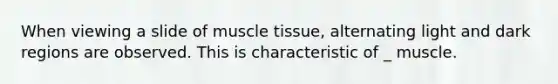 When viewing a slide of muscle tissue, alternating light and dark regions are observed. This is characteristic of _ muscle.