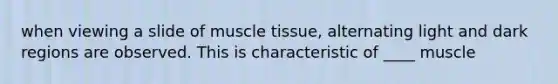 when viewing a slide of muscle tissue, alternating light and dark regions are observed. This is characteristic of ____ muscle