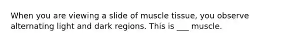 When you are viewing a slide of muscle tissue, you observe alternating light and dark regions. This is ___ muscle.