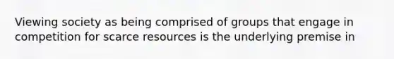 Viewing society as being comprised of groups that engage in competition for scarce resources is the underlying premise in