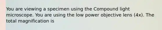 You are viewing a specimen using the Compound light microscope. You are using the low power objective lens (4x). The total magnification is