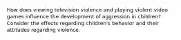 How does viewing television violence and playing violent video games influence the development of aggression in children? Consider the effects regarding children's behavior and their attitudes regarding violence.