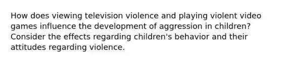 How does viewing television violence and playing violent video games influence the development of aggression in children? Consider the effects regarding children's behavior and their attitudes regarding violence.