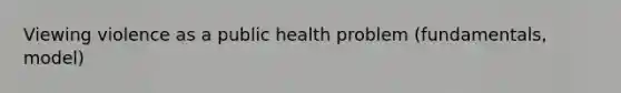 Viewing violence as a public health problem (fundamentals, model)