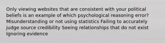 Only viewing websites that are consistent with your political beliefs is an example of which psychological reasoning error? Misunderstanding or not using statistics Failing to accurately judge source credibility Seeing relationships that do not exist Ignoring evidence