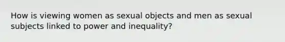 How is viewing women as sexual objects and men as sexual subjects linked to power and inequality?