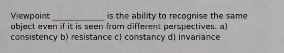 Viewpoint _____________ is the ability to recognise the same object even if it is seen from different perspectives. a) consistency b) resistance c) constancy d) invariance