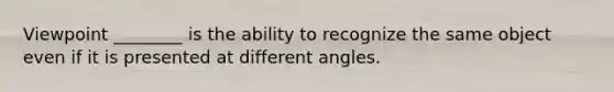 Viewpoint ________ is the ability to recognize the same object even if it is presented at different angles.