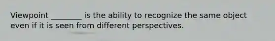 Viewpoint ________ is the ability to recognize the same object even if it is seen from different perspectives.