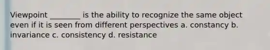 Viewpoint ________ is the ability to recognize the same object even if it is seen from different perspectives a. constancy b. invariance c. consistency d. resistance