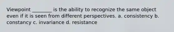 Viewpoint ________ is the ability to recognize the same object even if it is seen from different perspectives. a. consistency b. constancy c. invariance d. resistance