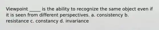 Viewpoint _____ is the ability to recognize the same object even if it is seen from different perspectives. a. consistency b. resistance c. constancy d. invariance