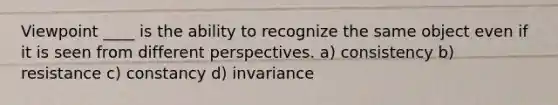 Viewpoint ____ is the ability to recognize the same object even if it is seen from different perspectives. a) consistency b) resistance c) constancy d) invariance