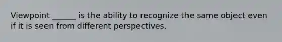 Viewpoint ______ is the ability to recognize the same object even if it is seen from different perspectives.