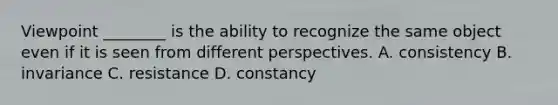 Viewpoint ________ is the ability to recognize the same object even if it is seen from different perspectives. A. consistency B. invariance C. resistance D. constancy