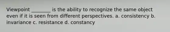 Viewpoint ________ is the ability to recognize the same object even if it is seen from different perspectives. a. consistency b. invariance c. resistance d. constancy