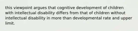 this viewpoint argues that cognitive development of children with intellectual disability differs from that of children without intellectual disability in more than developmental rate and upper limit.