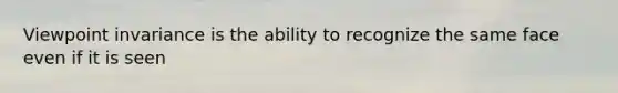 Viewpoint invariance is the ability to recognize the same face even if it is seen