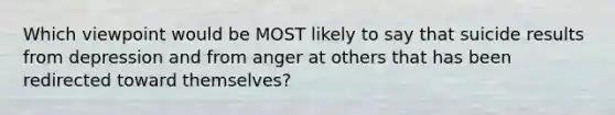 Which viewpoint would be MOST likely to say that suicide results from depression and from anger at others that has been redirected toward themselves?