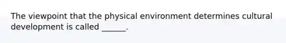 The viewpoint that the physical environment determines cultural development is called ______.