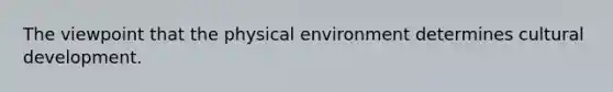 The viewpoint that the physical environment determines cultural development.